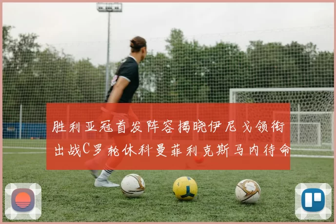 胜利亚冠首发阵容揭晓伊尼戈领衔出战C罗轮休科曼菲利克斯马内待命