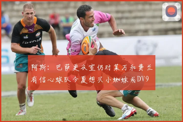 阿斯：巴萨更衣室仍对莱万和费兰有信心球队今夏想买小蜘蛛或DV9