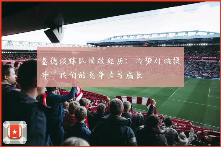 基德谈球队惜败经历：均势对抗提升了我们的竞争力与成长