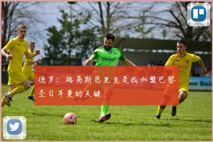 德罗：路易斯恩里克是我加盟巴黎圣日耳曼的关键