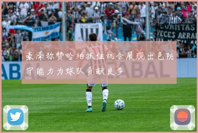 豪泽称赞哈珀抓住机会展现出色防守能力为球队贡献良多