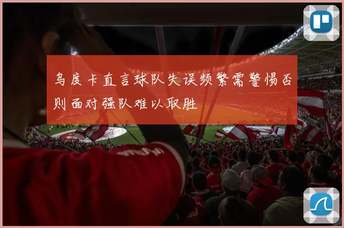 乌度卡直言球队失误频繁需警惕否则面对强队难以取胜