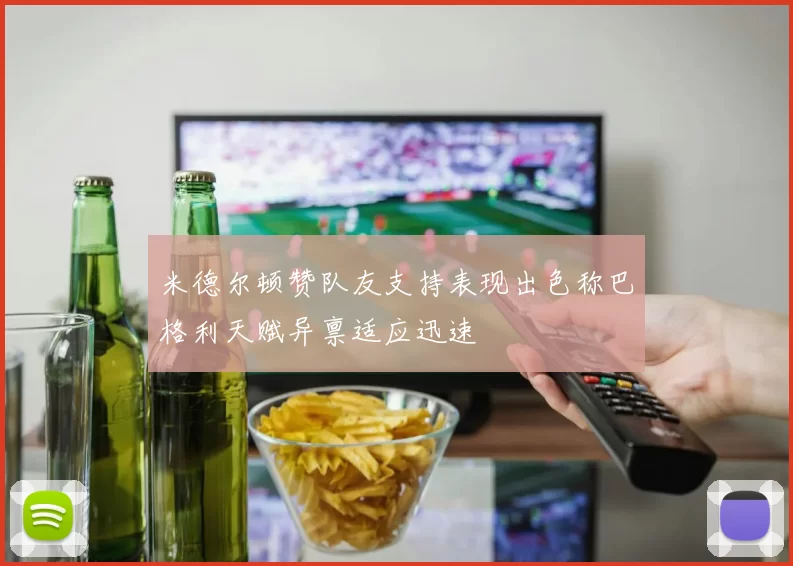 米德尔顿赞队友支持表现出色称巴格利天赋异禀适应迅速