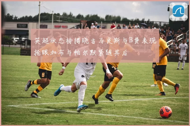 英超状态榜揭晓吉马良斯与B费表现抢眼加布与帕尔默紧随其后