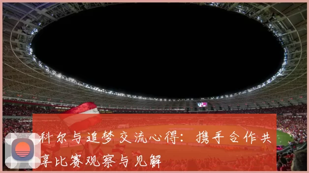 科尔与追梦交流心得：携手合作共享比赛观察与见解