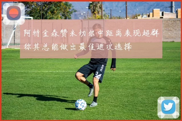 阿特金森赞米切尔中距离表现超群称其总能做出最佳进攻选择