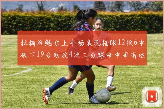 拉梅洛鲍尔上半场表现抢眼12投6中砍下19分助攻4次三分球命中率高达50