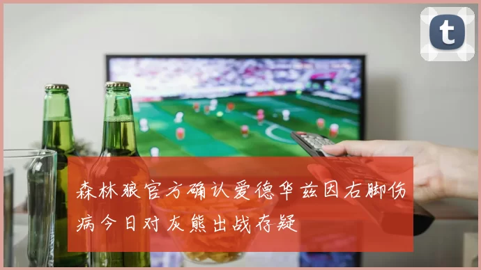 森林狼官方确认爱德华兹因右脚伤病今日对灰熊出战存疑