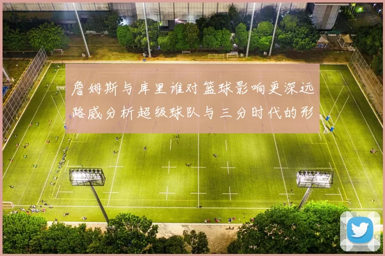 詹姆斯与库里谁对篮球影响更深远路威分析超级球队与三分时代的形成