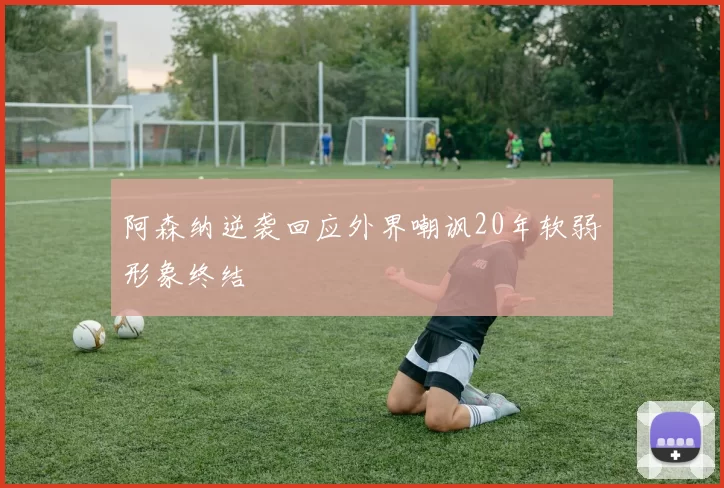 阿森纳逆袭回应外界嘲讽20年软弱形象终结