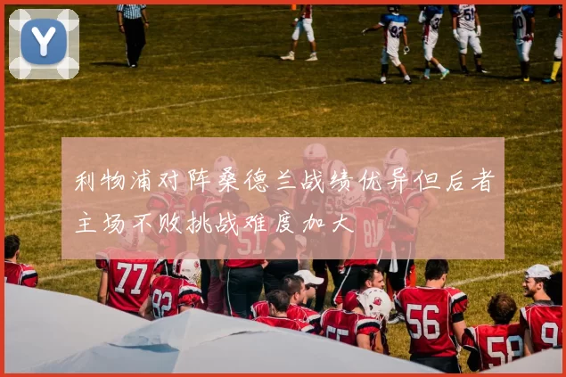 利物浦对阵桑德兰战绩优异但后者主场不败挑战难度加大