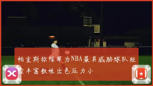 帕金斯称绿军为NBA最具威胁球队经验丰富教练出色压力小