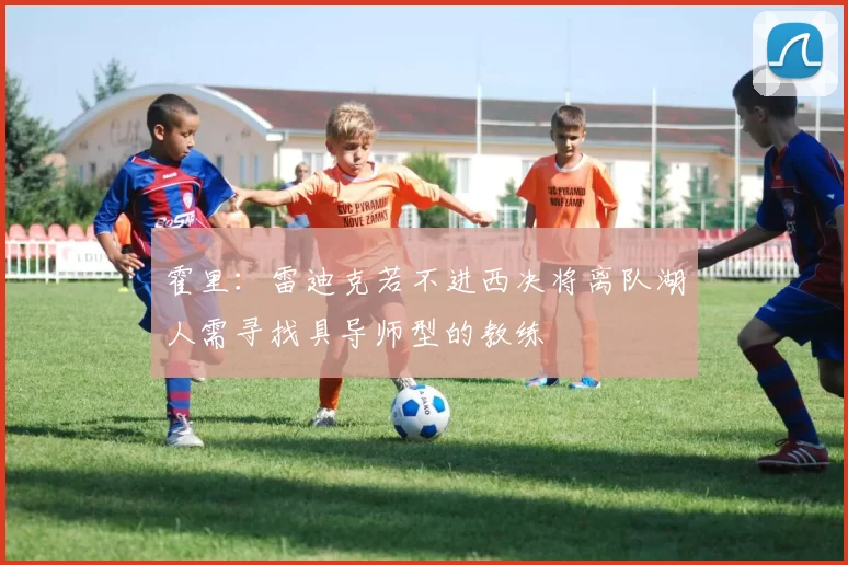 霍里：雷迪克若不进西决将离队湖人需寻找具导师型的教练
