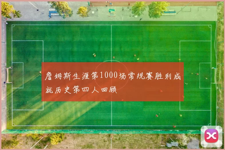 詹姆斯生涯第1000场常规赛胜利成就历史第四人回顾
