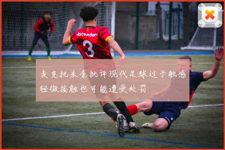 麦克托米奈批评现代足球过于敏感轻微接触也可能遭受处罚
