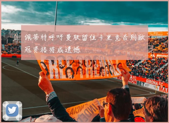 佩蒂特呼吁曼联留住卡里克否则欧冠资格将成遗憾