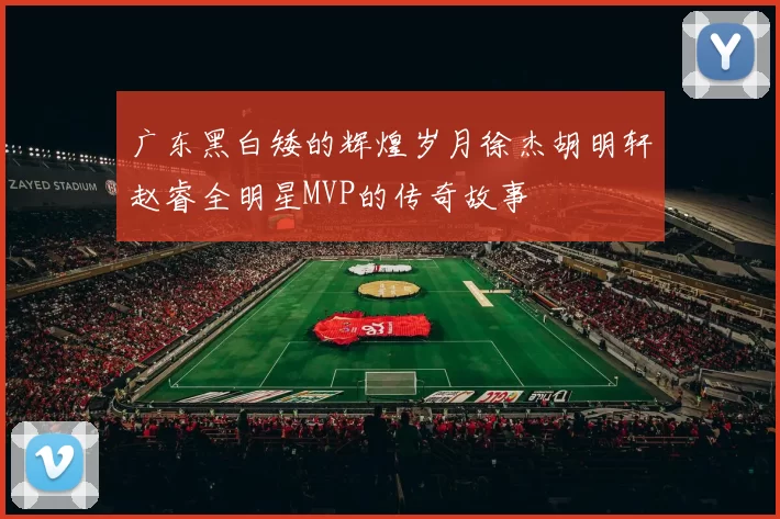 广东黑白矮的辉煌岁月徐杰胡明轩赵睿全明星MVP的传奇故事