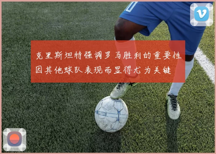 克里斯坦特强调罗马胜利的重要性因其他球队表现而显得尤为关键