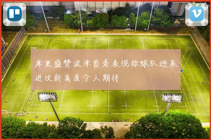 库里盛赞波津首秀表现称球队迎来进攻新高度令人期待