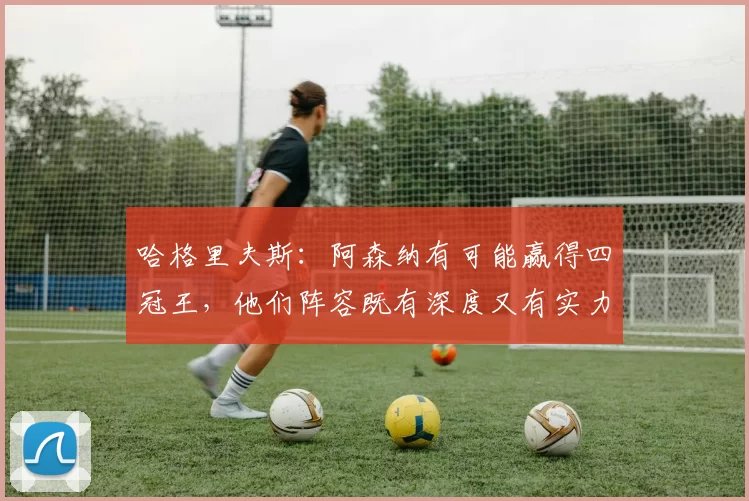 哈格里夫斯：阿森纳有可能赢得四冠王，他们阵容既有深度又有实力