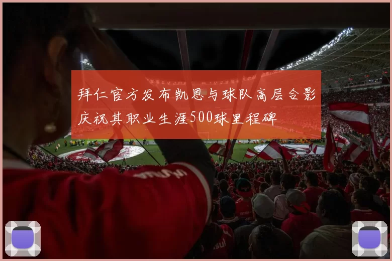 拜仁官方发布凯恩与球队高层合影庆祝其职业生涯500球里程碑