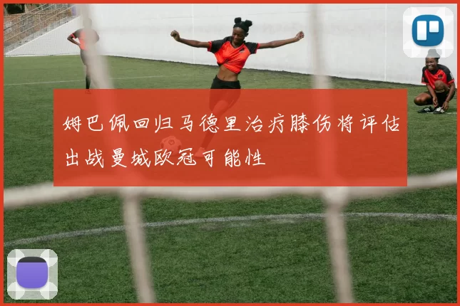 姆巴佩回归马德里治疗膝伤将评估出战曼城欧冠可能性