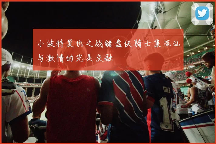 小波特复仇之战键盘侠骑士集混乱与激情的完美交融