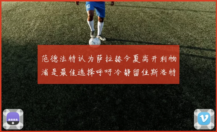 范德法特认为萨拉赫今夏离开利物浦是最佳选择呼吁冷静留住斯洛特