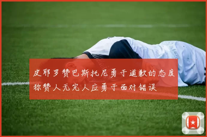 皮耶罗赞巴斯托尼勇于道歉的态度称赞人无完人应勇于面对错误
