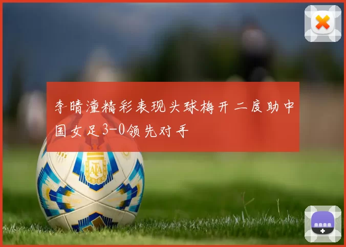 李晴潼精彩表现头球梅开二度助中国女足3-0领先对手